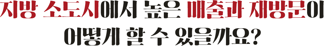 지방 소도시에서 높은 매출과 재방문이 어떻게 할 수 있을까요?